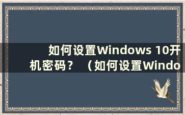 如何设置Windows 10开机密码？ （如何设置Windows 10开机密码）